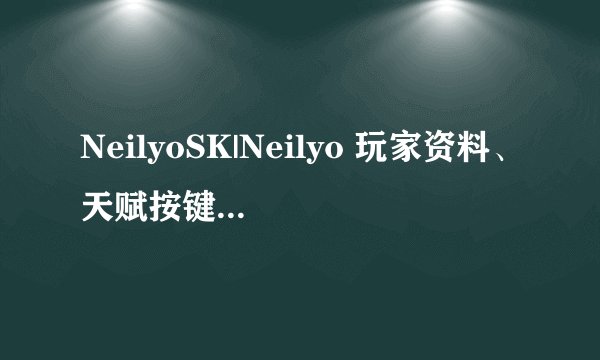 NeilyoSK|Neilyo 玩家资料、天赋按键与视频全集