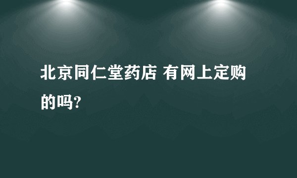 北京同仁堂药店 有网上定购的吗?
