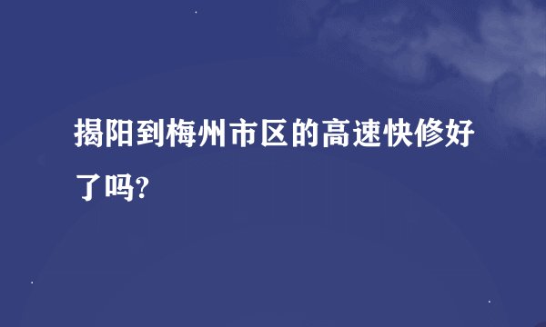 揭阳到梅州市区的高速快修好了吗?