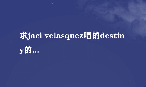 求jaci velasquez唱的destiny的完整版【不好意思，，没分了，，大家帮个忙】