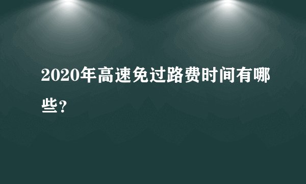 2020年高速免过路费时间有哪些？