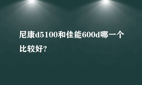 尼康d5100和佳能600d哪一个比较好?