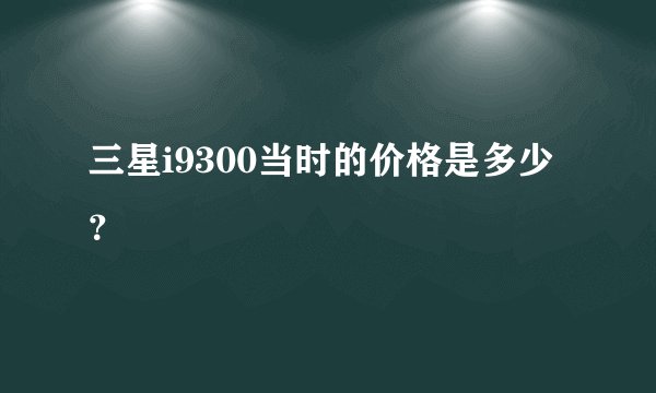 三星i9300当时的价格是多少？