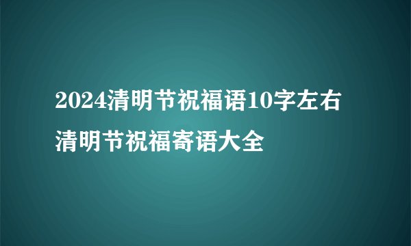 2024清明节祝福语10字左右 清明节祝福寄语大全