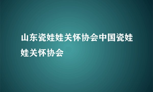 山东瓷娃娃关怀协会中国瓷娃娃关怀协会