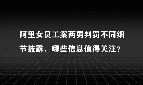 阿里女员工案两男判罚不同细节披露，哪些信息值得关注？