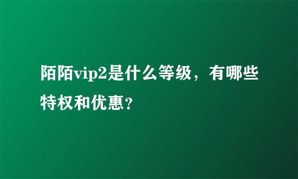 陌陌vip2是什么等级，有哪些特权和优惠？