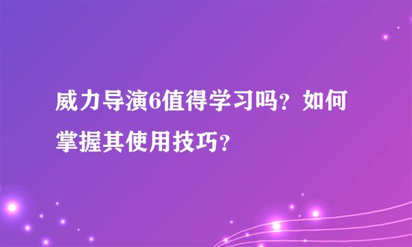 威力导演6值得学习吗？如何掌握其使用技巧？