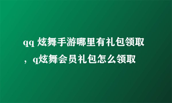 qq 炫舞手游哪里有礼包领取，q炫舞会员礼包怎么领取