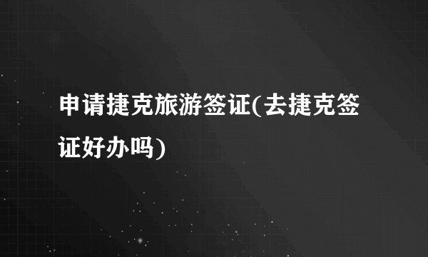 申请捷克旅游签证(去捷克签证好办吗)