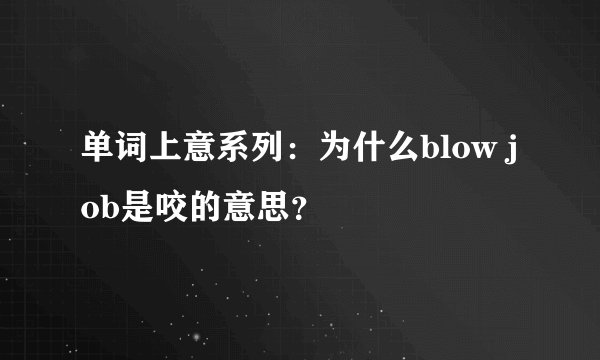 单词上意系列：为什么blow job是咬的意思？