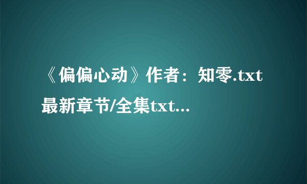《偏偏心动》作者：知零.txt最新章节/全集txt免费下载