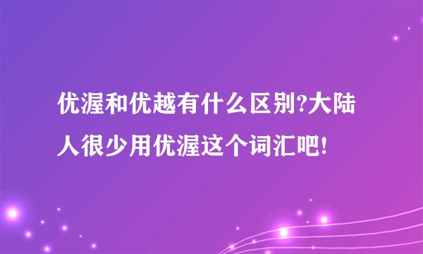 优渥和优越有什么区别?大陆人很少用优渥这个词汇吧!