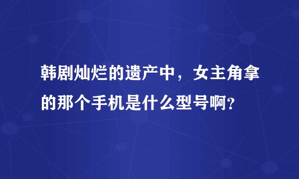 韩剧灿烂的遗产中，女主角拿的那个手机是什么型号啊？