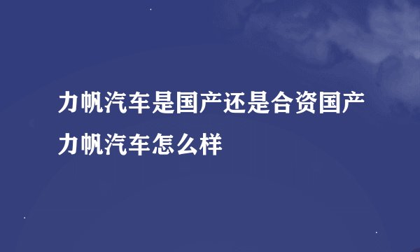 力帆汽车是国产还是合资国产力帆汽车怎么样