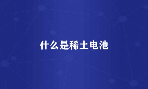 什么是稀土电池