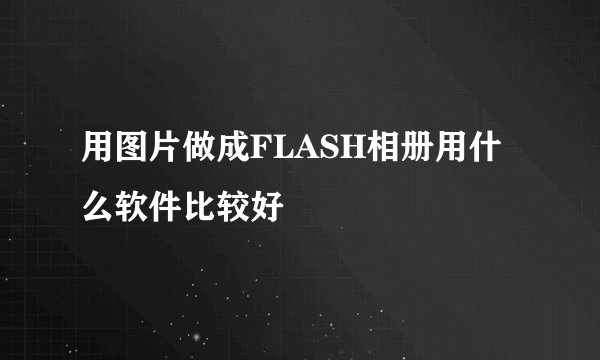 用图片做成FLASH相册用什么软件比较好