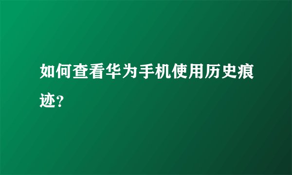 如何查看华为手机使用历史痕迹？