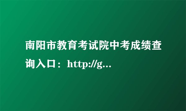 南阳市教育考试院中考成绩查询入口：http://gzzs.jyt.henan.gov.cn/zk/