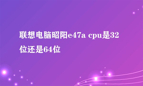 联想电脑昭阳e47a cpu是32位还是64位