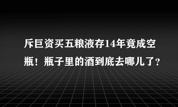 斥巨资买五粮液存14年竟成空瓶！瓶子里的酒到底去哪儿了？