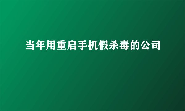 当年用重启手机假杀毒的公司