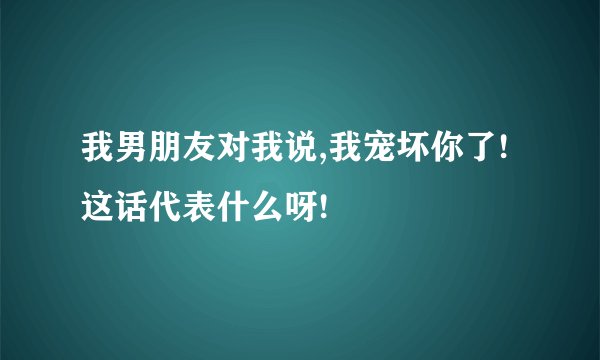 我男朋友对我说,我宠坏你了!这话代表什么呀!