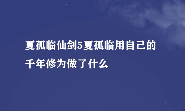 夏孤临仙剑5夏孤临用自己的千年修为做了什么