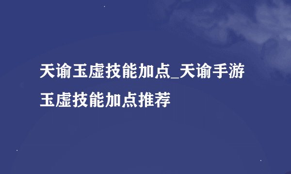 天谕玉虚技能加点_天谕手游玉虚技能加点推荐