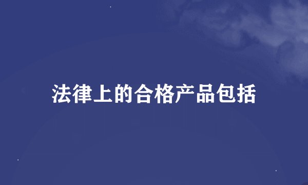 法律上的合格产品包括