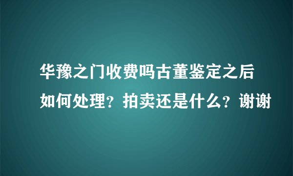 华豫之门收费吗古董鉴定之后如何处理？拍卖还是什么？谢谢