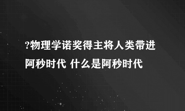 ?物理学诺奖得主将人类带进阿秒时代 什么是阿秒时代