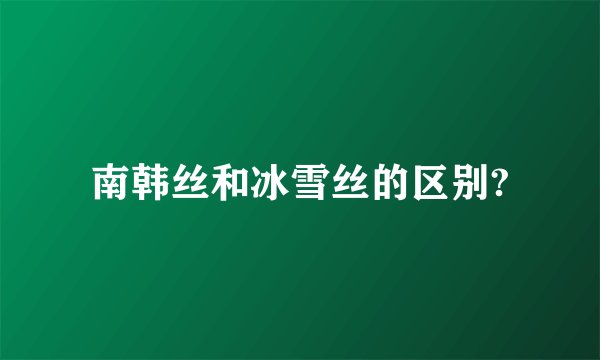 南韩丝和冰雪丝的区别?