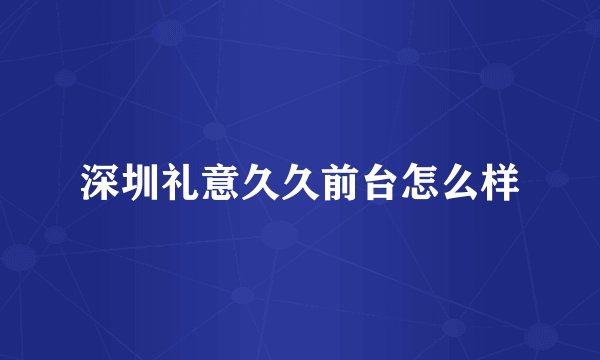 深圳礼意久久前台怎么样