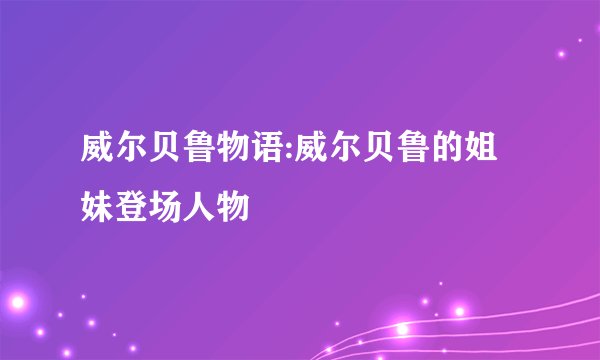 威尔贝鲁物语:威尔贝鲁的姐妹登场人物