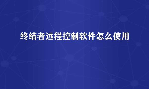 终结者远程控制软件怎么使用