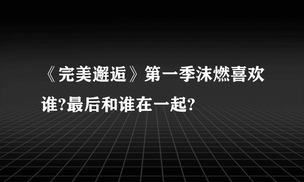 《完美邂逅》第一季沫燃喜欢谁?最后和谁在一起?