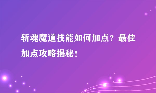 斩魂魔道技能如何加点？最佳加点攻略揭秘！