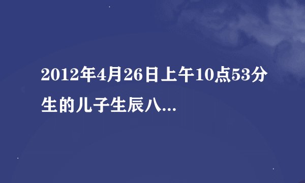 2012年4月26日上午10点53分生的儿子生辰八字及五行缺什么？