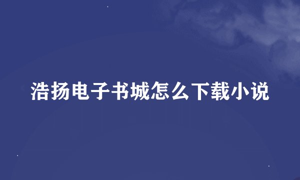 浩扬电子书城怎么下载小说