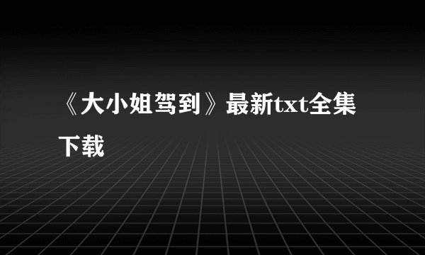《大小姐驾到》最新txt全集下载