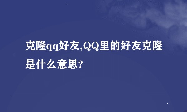 克隆qq好友,QQ里的好友克隆是什么意思?
