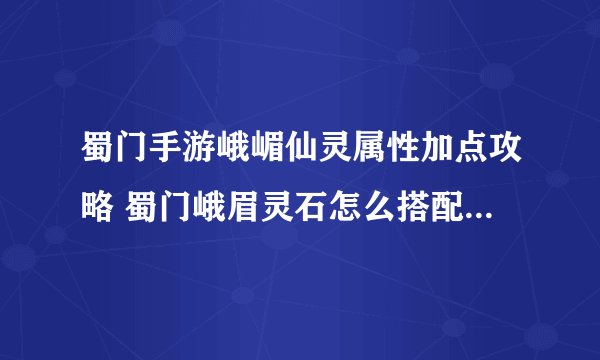 蜀门手游峨嵋仙灵属性加点攻略 蜀门峨眉灵石怎么搭配可以最高输出