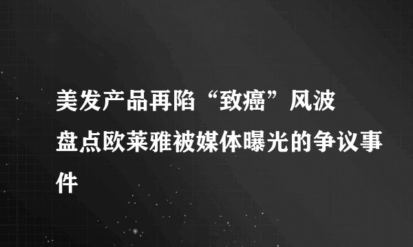 美发产品再陷“致癌”风波 盘点欧莱雅被媒体曝光的争议事件