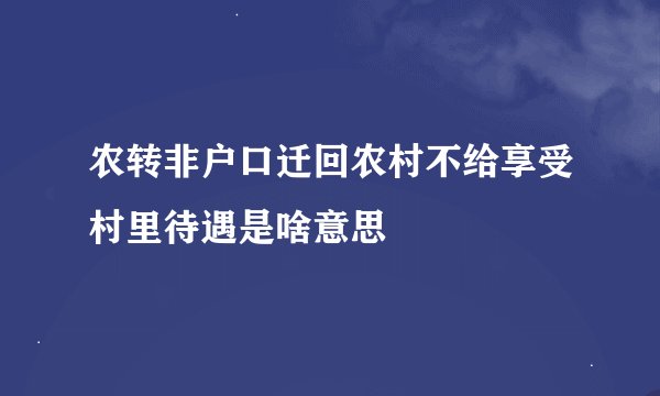 农转非户口迁回农村不给享受村里待遇是啥意思