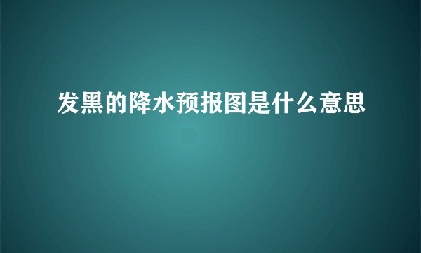 发黑的降水预报图是什么意思