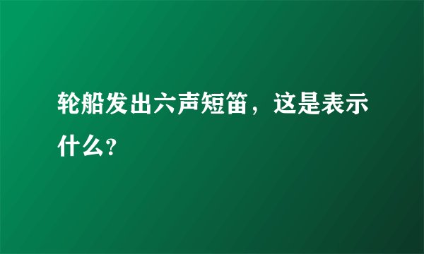 轮船发出六声短笛，这是表示什么？