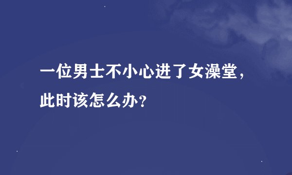 一位男士不小心进了女澡堂，此时该怎么办？