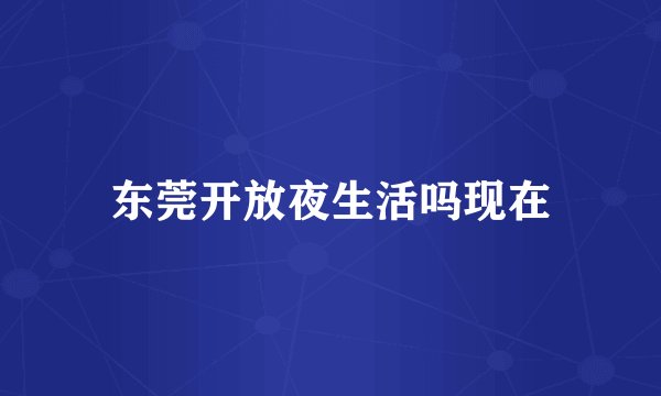 东莞开放夜生活吗现在
