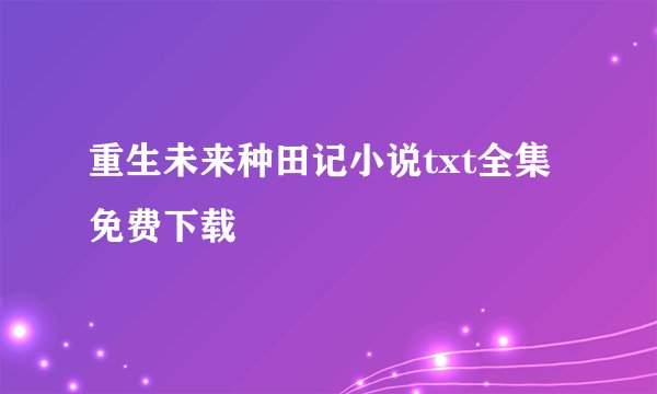 重生未来种田记小说txt全集免费下载